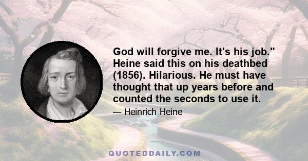 God will forgive me. It's his job. Heine said this on his deathbed (1856). Hilarious. He must have thought that up years before and counted the seconds to use it.