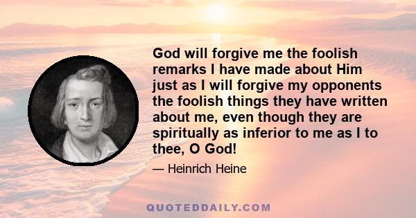 God will forgive me the foolish remarks I have made about Him just as I will forgive my opponents the foolish things they have written about me, even though they are spiritually as inferior to me as I to thee, O God!