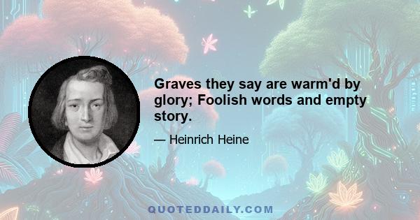 Graves they say are warm'd by glory; Foolish words and empty story.