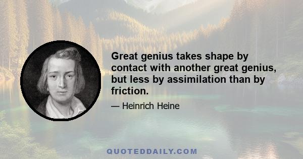 Great genius takes shape by contact with another great genius, but less by assimilation than by friction.