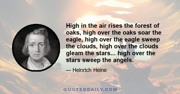 High in the air rises the forest of oaks, high over the oaks soar the eagle, high over the eagle sweep the clouds, high over the clouds gleam the stars... high over the stars sweep the angels.