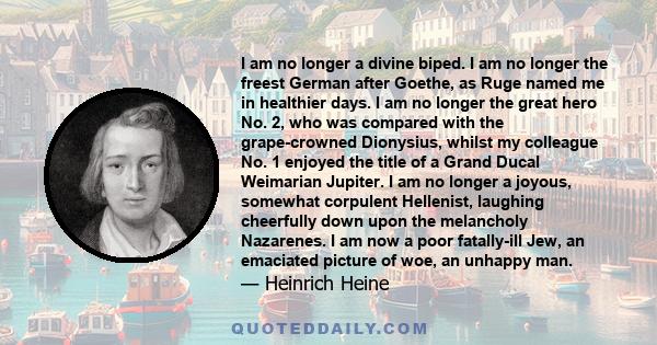 I am no longer a divine biped. I am no longer the freest German after Goethe, as Ruge named me in healthier days. I am no longer the great hero No. 2, who was compared with the grape-crowned Dionysius, whilst my