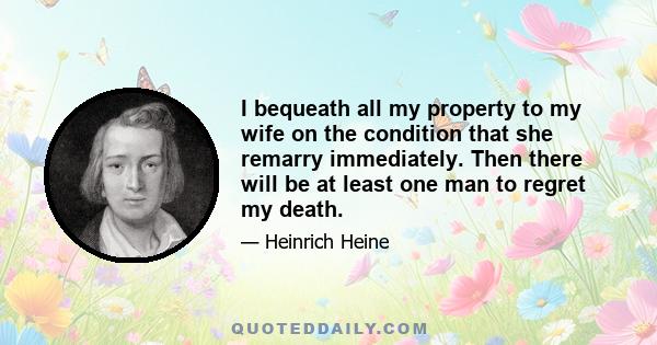 I bequeath all my property to my wife on the condition that she remarry immediately. Then there will be at least one man to regret my death.