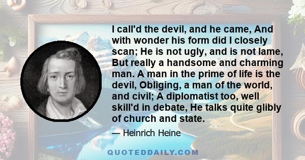 I call'd the devil, and he came, And with wonder his form did I closely scan; He is not ugly, and is not lame, But really a handsome and charming man. A man in the prime of life is the devil, Obliging, a man of the