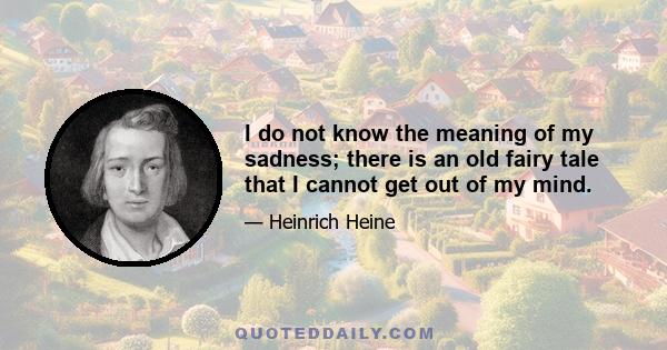 I do not know the meaning of my sadness; there is an old fairy tale that I cannot get out of my mind.