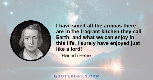 I have smelt all the aromas there are in the fragrant kitchen they call Earth; and what we can enjoy in this life, I surely have enjoyed just like a lord!