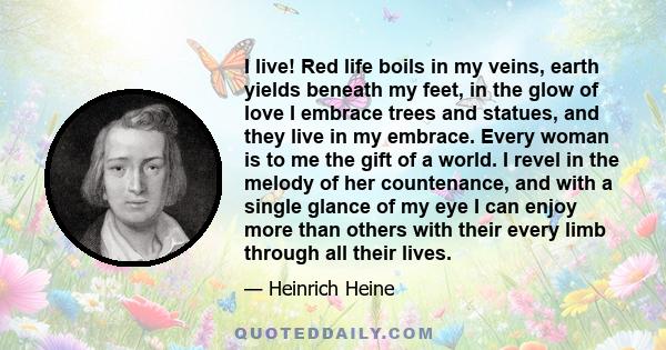 I live! Red life boils in my veins, earth yields beneath my feet, in the glow of love I embrace trees and statues, and they live in my embrace. Every woman is to me the gift of a world. I revel in the melody of her