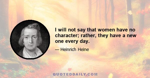 I will not say that women have no character; rather, they have a new one every day.