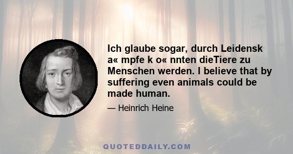 Ich glaube sogar, durch Leidensk a« mpfe k o« nnten dieTiere zu Menschen werden. I believe that by suffering even animals could be made human.