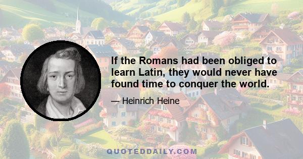 If the Romans had been obliged to learn Latin, they would never have found time to conquer the world.