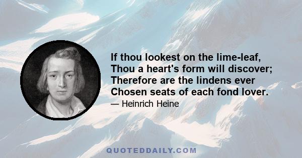 If thou lookest on the lime-leaf, Thou a heart's form will discover; Therefore are the lindens ever Chosen seats of each fond lover.