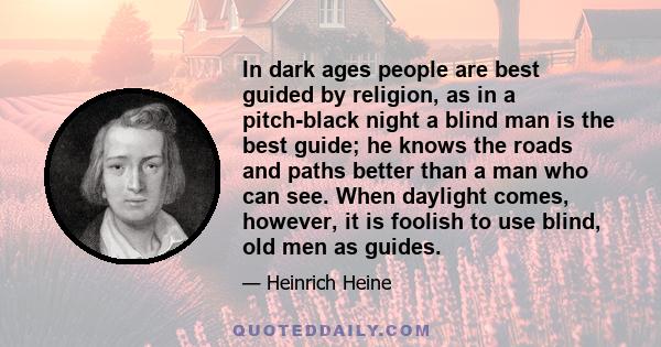 In dark ages people are best guided by religion, as in a pitch-black night a blind man is the best guide; he knows the roads and paths better than a man who can see. When daylight comes, however, it is foolish to use