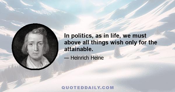 In politics, as in life, we must above all things wish only for the attainable.