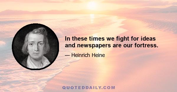 In these times we fight for ideas and newspapers are our fortress.