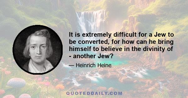 It is extremely difficult for a Jew to be converted, for how can he bring himself to believe in the divinity of - another Jew?