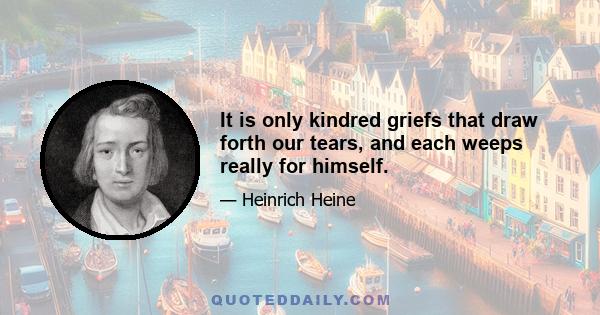 It is only kindred griefs that draw forth our tears, and each weeps really for himself.