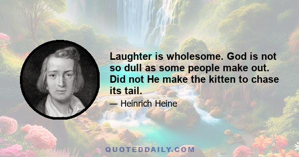 Laughter is wholesome. God is not so dull as some people make out. Did not He make the kitten to chase its tail.