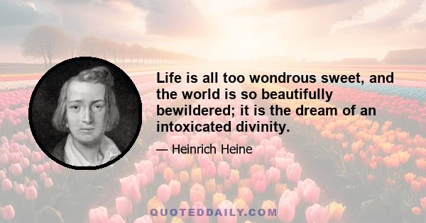 Life is all too wondrous sweet, and the world is so beautifully bewildered; it is the dream of an intoxicated divinity.