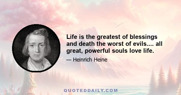 Life is the greatest of blessings and death the worst of evils.... all great, powerful souls love life.