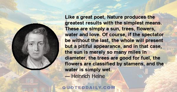 Like a great poet, Nature produces the greatest results with the simplest means. These are simply a sun, trees, flowers, water and love.