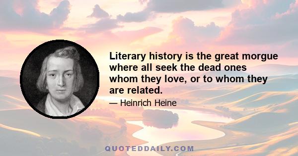 Literary history is the great morgue where all seek the dead ones whom they love, or to whom they are related.