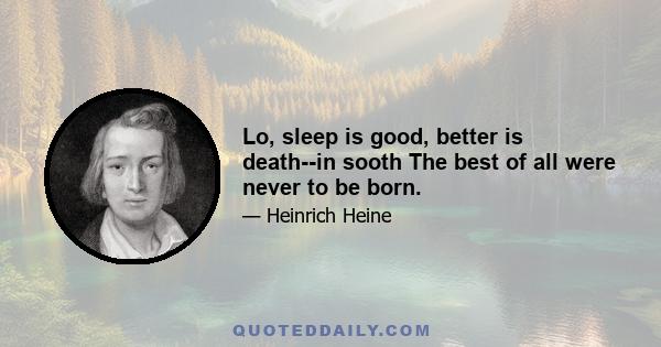 Lo, sleep is good, better is death--in sooth The best of all were never to be born.