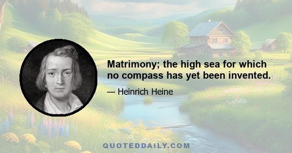 Matrimony; the high sea for which no compass has yet been invented.