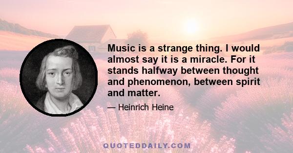 Music is a strange thing. I would almost say it is a miracle. For it stands halfway between thought and phenomenon, between spirit and matter.