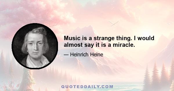 Music is a strange thing. I would almost say it is a miracle.