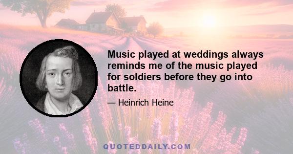 Music played at weddings always reminds me of the music played for soldiers before they go into battle.