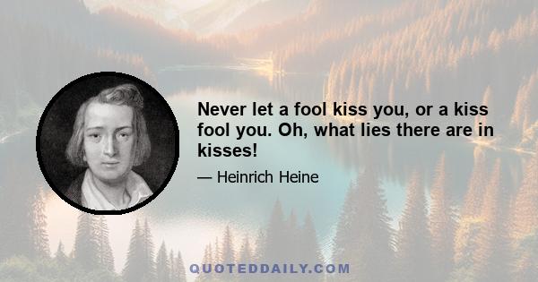 Never let a fool kiss you, or a kiss fool you. Oh, what lies there are in kisses!