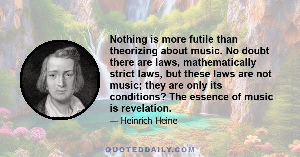 Nothing is more futile than theorizing about music. No doubt there are laws, mathematically strict laws, but these laws are not music; they are only its conditions? The essence of music is revelation.