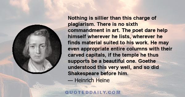 Nothing is sillier than this charge of plagiarism. There is no sixth commandment in art. The poet dare help himself wherever he lists, wherever he finds material suited to his work. He may even appropriate entire