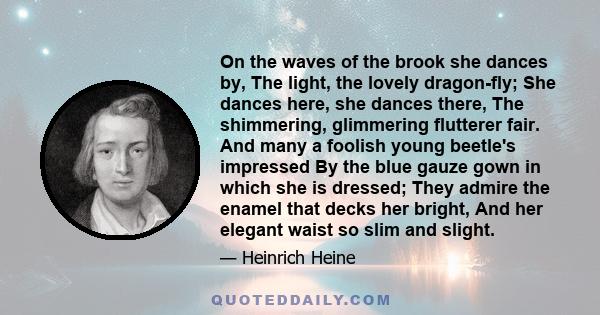 On the waves of the brook she dances by, The light, the lovely dragon-fly; She dances here, she dances there, The shimmering, glimmering flutterer fair. And many a foolish young beetle's impressed By the blue gauze gown 