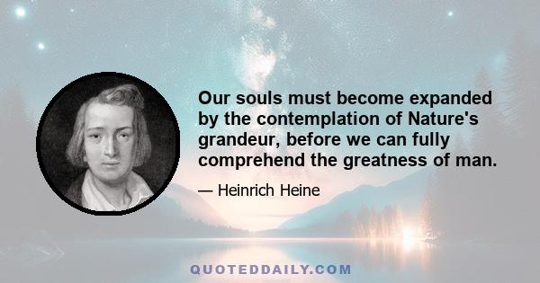 Our souls must become expanded by the contemplation of Nature's grandeur, before we can fully comprehend the greatness of man.