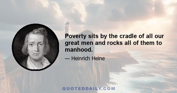 Poverty sits by the cradle of all our great men and rocks all of them to manhood.