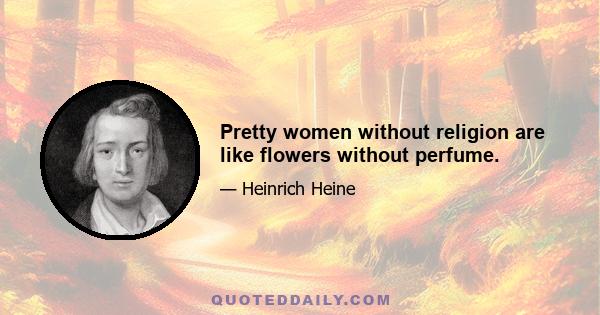 Pretty women without religion are like flowers without perfume.