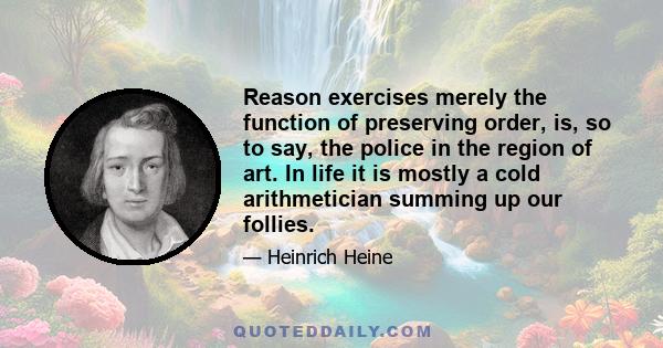 Reason exercises merely the function of preserving order, is, so to say, the police in the region of art. In life it is mostly a cold arithmetician summing up our follies.