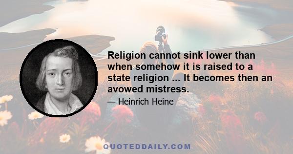 Religion cannot sink lower than when somehow it is raised to a state religion ... It becomes then an avowed mistress.