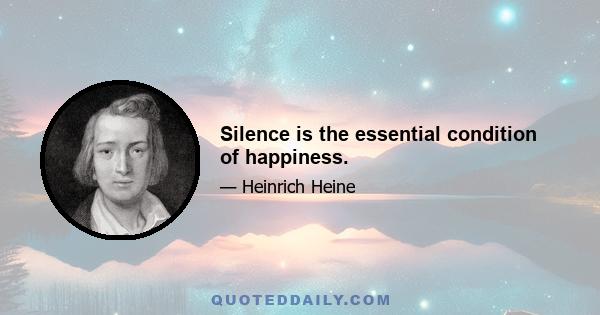 Silence is the essential condition of happiness.