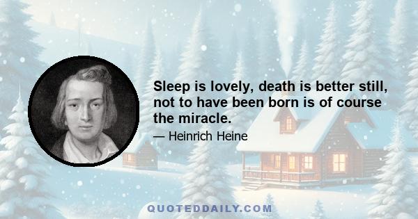 Sleep is lovely, death is better still, not to have been born is of course the miracle.