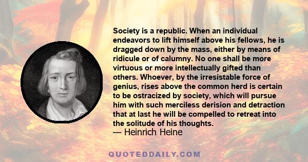 Society is a republic. When an individual endeavors to lift himself above his fellows, he is dragged down by the mass, either by means of ridicule or of calumny. No one shall be more virtuous or more intellectually