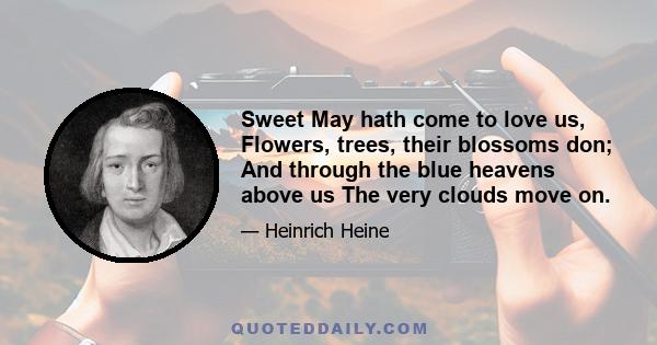 Sweet May hath come to love us, Flowers, trees, their blossoms don; And through the blue heavens above us The very clouds move on.