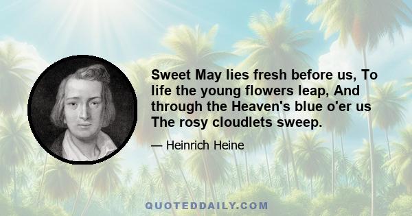 Sweet May lies fresh before us, To life the young flowers leap, And through the Heaven's blue o'er us The rosy cloudlets sweep.