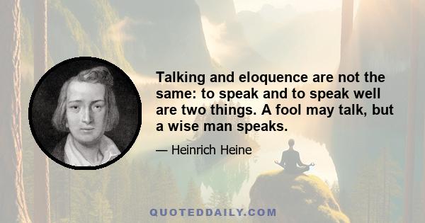 Talking and eloquence are not the same: to speak and to speak well are two things. A fool may talk, but a wise man speaks.