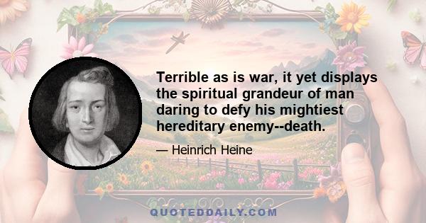 Terrible as is war, it yet displays the spiritual grandeur of man daring to defy his mightiest hereditary enemy--death.