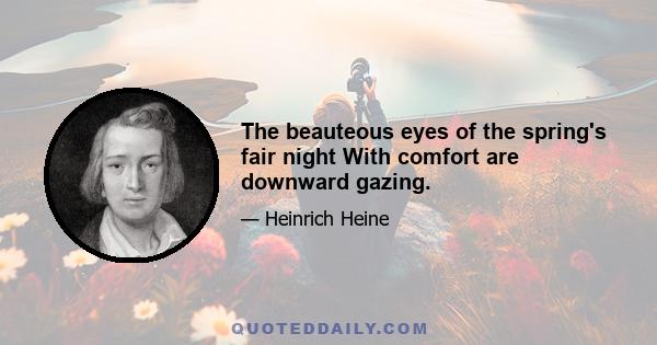 The beauteous eyes of the spring's fair night With comfort are downward gazing.