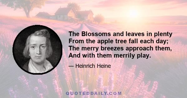 The Blossoms and leaves in plenty From the apple tree fall each day; The merry breezes approach them, And with them merrily play.