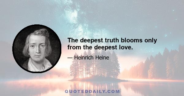 The deepest truth blooms only from the deepest love.