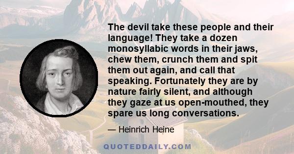 The devil take these people and their language! They take a dozen monosyllabic words in their jaws, chew them, crunch them and spit them out again, and call that speaking. Fortunately they are by nature fairly silent,